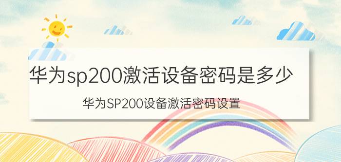 华为sp200激活设备密码是多少 华为SP200设备激活密码设置